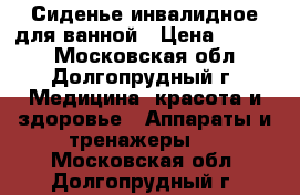 Сиденье инвалидное для ванной › Цена ­ 1 000 - Московская обл., Долгопрудный г. Медицина, красота и здоровье » Аппараты и тренажеры   . Московская обл.,Долгопрудный г.